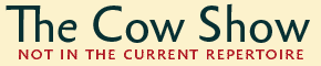 The Cow Show, not in the current repertoire